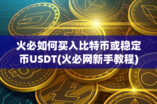 火必如何买入比特币或稳定币USDT(火必网新手教程)