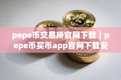 pepe币交易所官网下载｜pepe币买币app官网下载安卓版