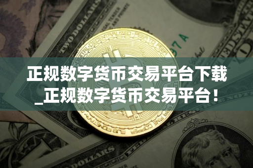 正规数字货币交易平台下载_正规数字货币交易平台！