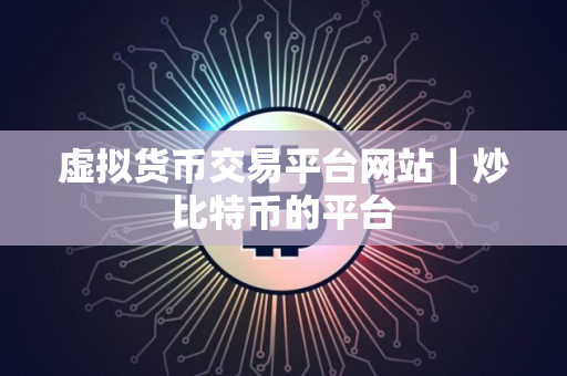 虚拟货币交易平台网站｜炒比特币的平台