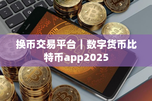 换币交易平台｜数字货币比特币app2025
